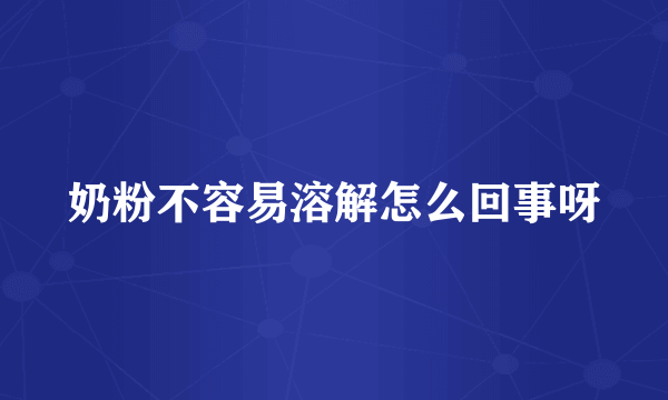 奶粉不容易溶解怎么回事呀