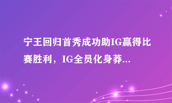 宁王回归首秀成功助IG赢得比赛胜利，IG全员化身莽夫，网友：比小乐言好，你觉得如何？