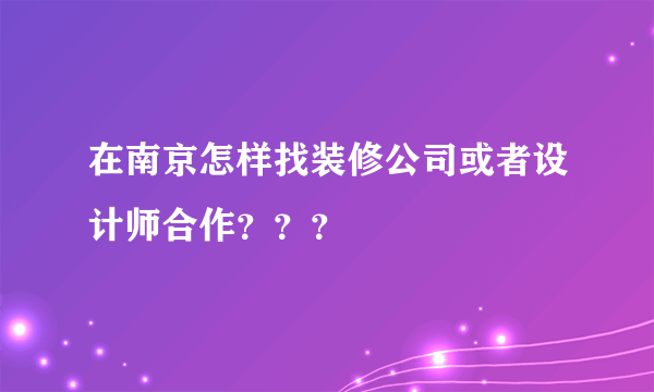 在南京怎样找装修公司或者设计师合作？？？