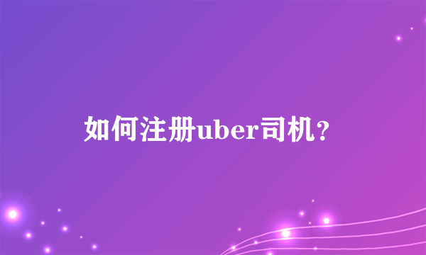 如何注册uber司机？