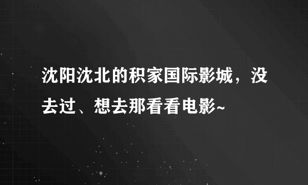 沈阳沈北的积家国际影城，没去过、想去那看看电影~