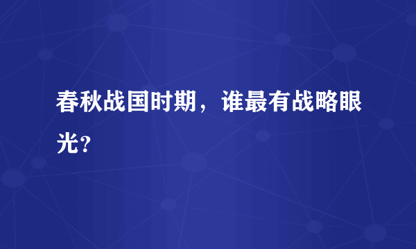 春秋战国时期，谁最有战略眼光？