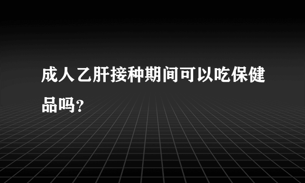 成人乙肝接种期间可以吃保健品吗？