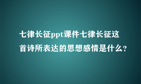 七律长征ppt课件七律长征这首诗所表达的思想感情是什么？