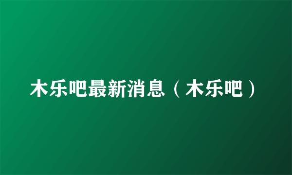 木乐吧最新消息（木乐吧）