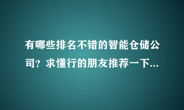 有哪些排名不错的智能仓储公司？求懂行的朋友推荐一下，谢谢！