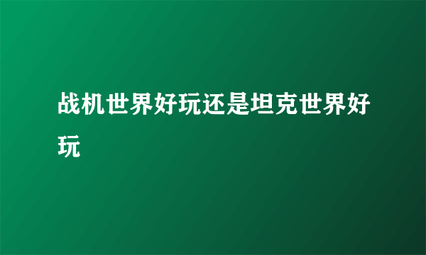 战机世界好玩还是坦克世界好玩