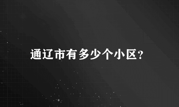 通辽市有多少个小区？