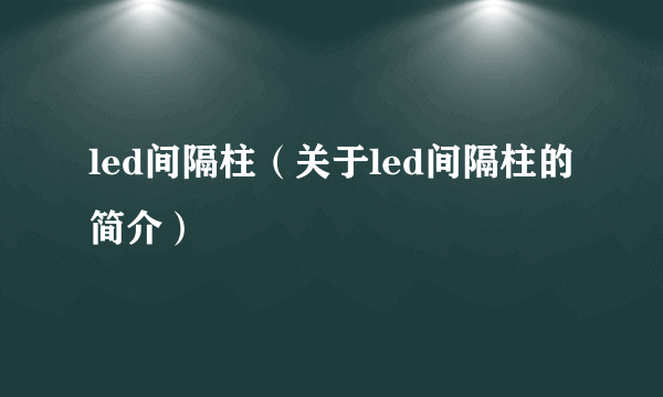 led间隔柱（关于led间隔柱的简介）