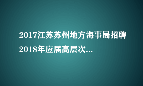 2017江苏苏州地方海事局招聘2018年应届高层次紧缺专业人才公告