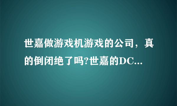 世嘉做游戏机游戏的公司，真的倒闭绝了吗?世嘉的DC游戏可以。现在世嘉还有做其它产品的公司没有呢？