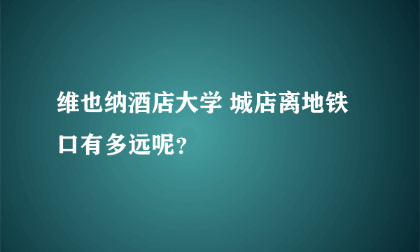 维也纳酒店大学 城店离地铁口有多远呢？