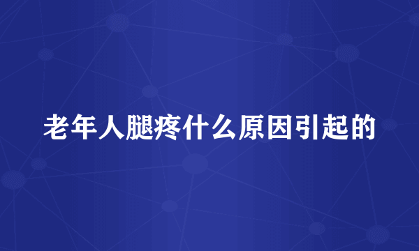 老年人腿疼什么原因引起的