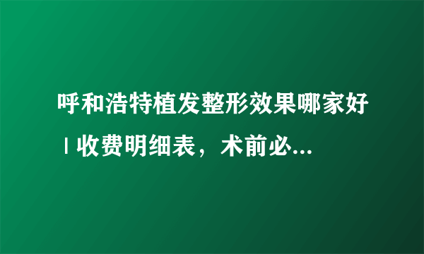 呼和浩特植发整形效果哪家好 | 收费明细表，术前必看！_植发效果怎样？