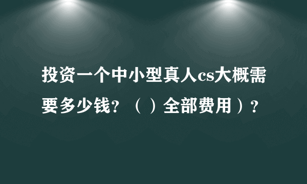 投资一个中小型真人cs大概需要多少钱？（）全部费用）？
