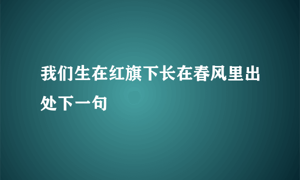 我们生在红旗下长在春风里出处下一句