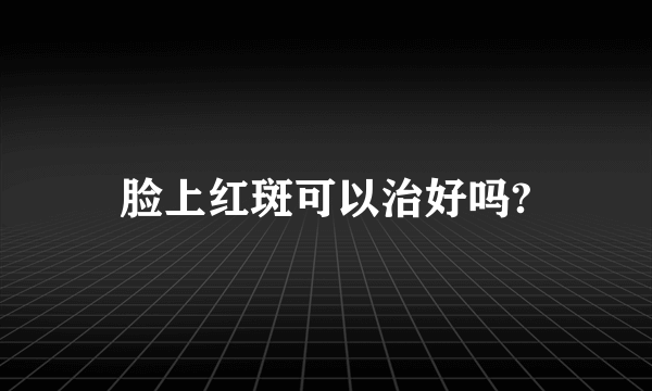 脸上红斑可以治好吗?
