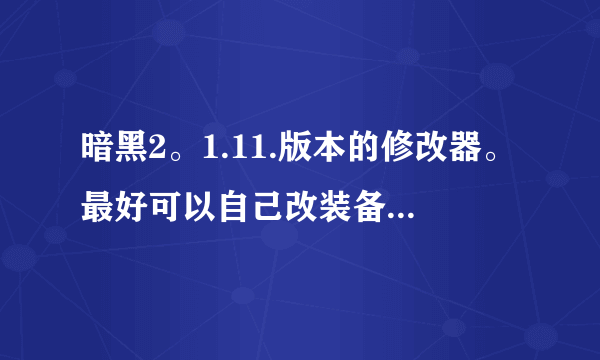 暗黑2。1.11.版本的修改器。最好可以自己改装备属性。反正功能越多月好。