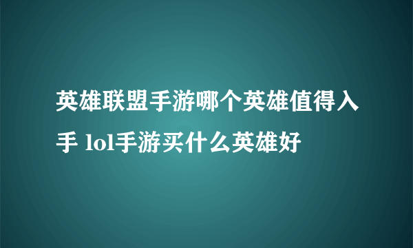 英雄联盟手游哪个英雄值得入手 lol手游买什么英雄好