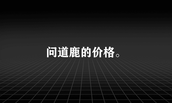 问道鹿的价格。