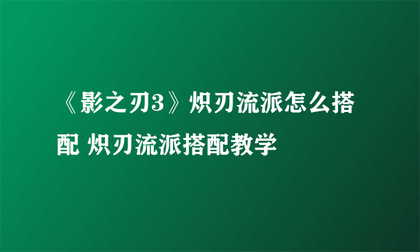 《影之刃3》炽刃流派怎么搭配 炽刃流派搭配教学