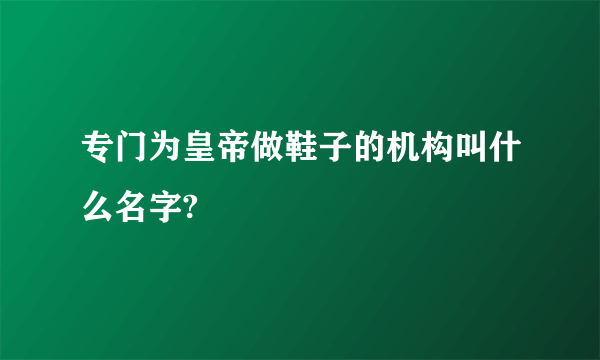 专门为皇帝做鞋子的机构叫什么名字?