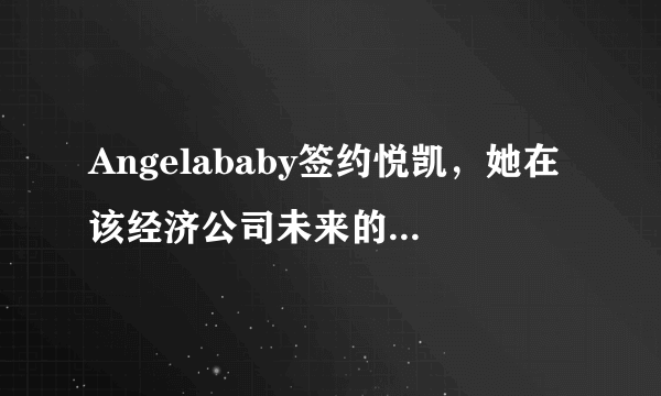 Angelababy签约悦凯，她在该经济公司未来的发展前景会如何呢？
