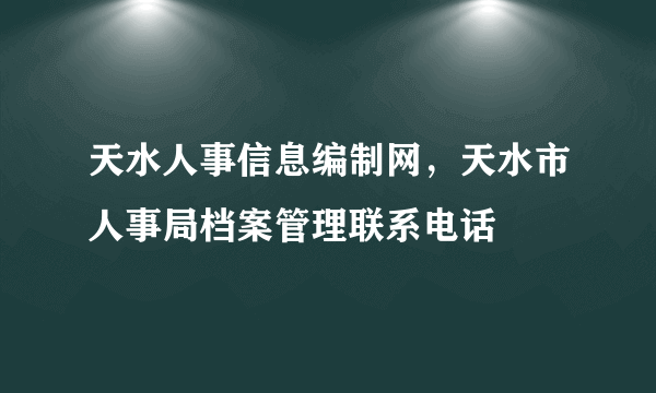 天水人事信息编制网，天水市人事局档案管理联系电话
