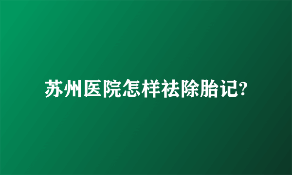 苏州医院怎样祛除胎记?