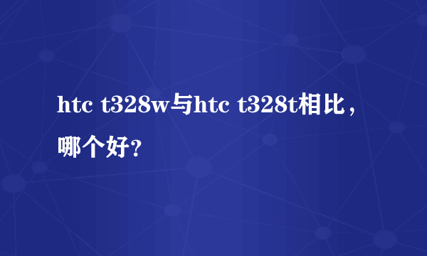 htc t328w与htc t328t相比，哪个好？
