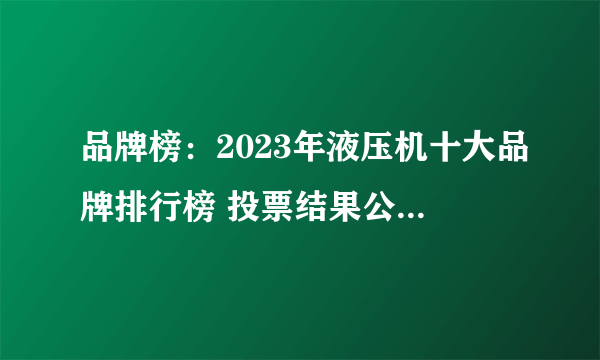 品牌榜：2023年液压机十大品牌排行榜 投票结果公布【新】