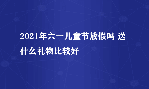 2021年六一儿童节放假吗 送什么礼物比较好