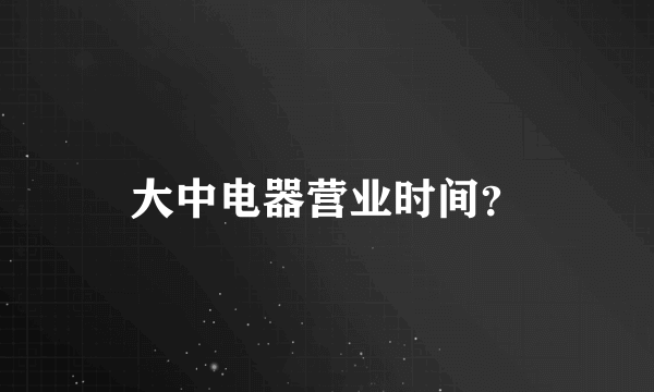 大中电器营业时间？