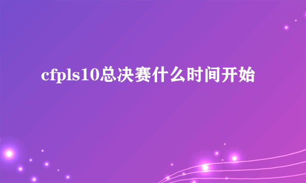 cfpls10总决赛什么时间开始