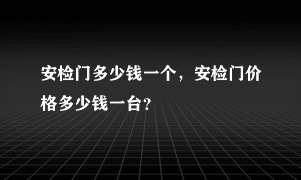 安检门多少钱一个，安检门价格多少钱一台？