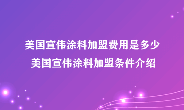 美国宣伟涂料加盟费用是多少  美国宣伟涂料加盟条件介绍