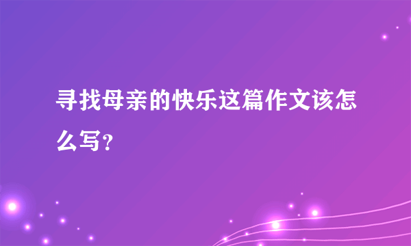 寻找母亲的快乐这篇作文该怎么写？