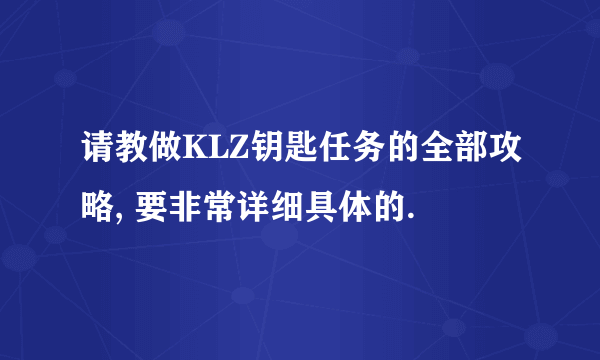 请教做KLZ钥匙任务的全部攻略, 要非常详细具体的.