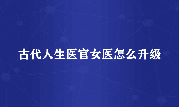 古代人生医官女医怎么升级