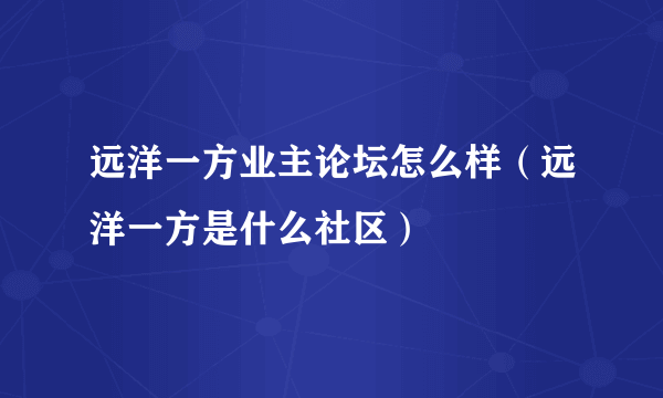 远洋一方业主论坛怎么样（远洋一方是什么社区）
