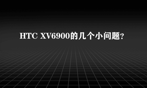 HTC XV6900的几个小问题？