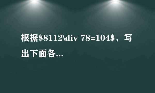 根据$8112\div 78=104$，写出下面各题的得数$81.12\div 0.78=$$8.112\div 78=$$8.112\div 0.078=$$811.2\div 0.78=$