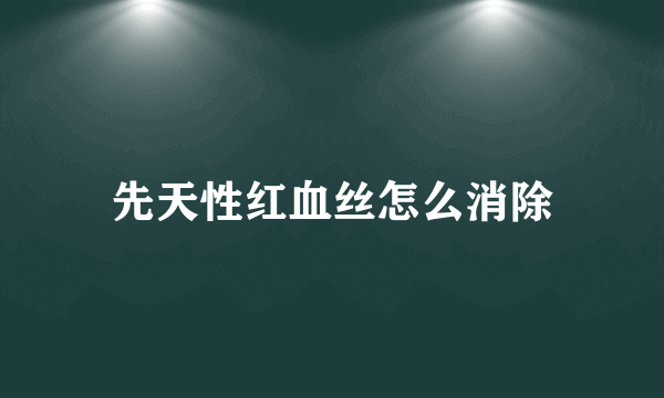 先天性红血丝怎么消除