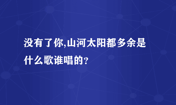 没有了你,山河太阳都多余是什么歌谁唱的？