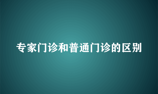专家门诊和普通门诊的区别