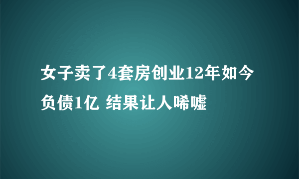 女子卖了4套房创业12年如今负债1亿 结果让人唏嘘