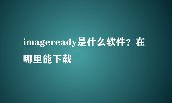 imageready是什么软件？在哪里能下载