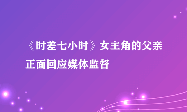 《时差七小时》女主角的父亲正面回应媒体监督