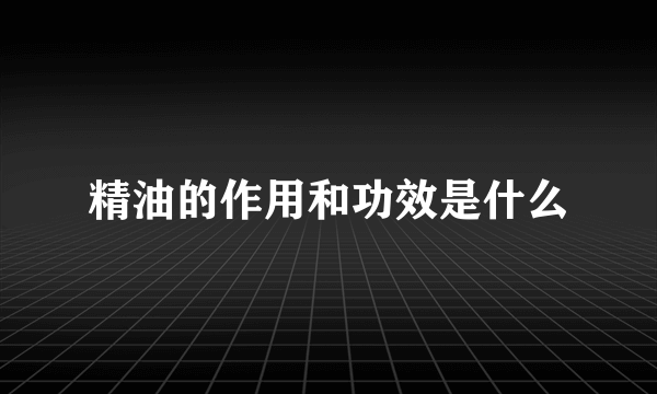 精油的作用和功效是什么