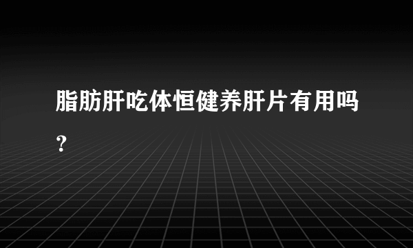 脂肪肝吃体恒健养肝片有用吗？